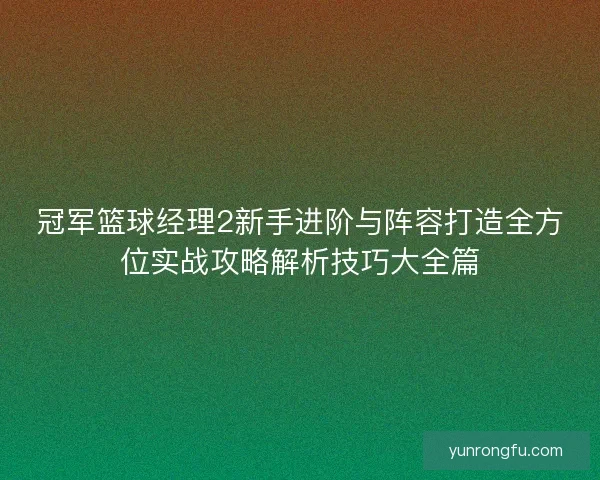 冠军篮球经理2新手进阶与阵容打造全方位实战攻略解析技巧大全篇