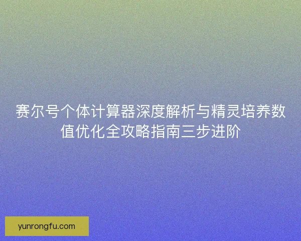 赛尔号个体计算器深度解析与精灵培养数值优化全攻略指南三步进阶