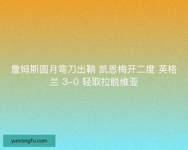 詹姆斯圆月弯刀出鞘 凯恩梅开二度 英格兰 3-0 轻取拉脱维亚