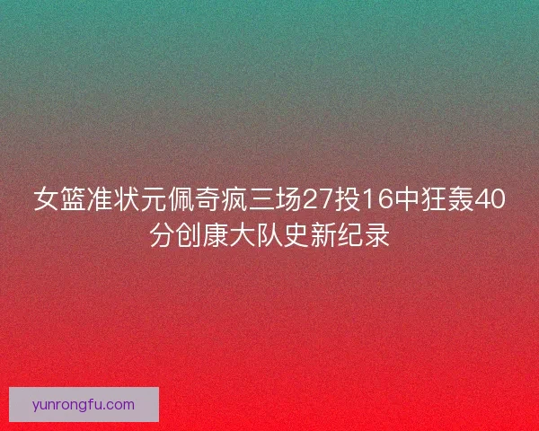 女篮准状元佩奇疯三场27投16中狂轰40分创康大队史新纪录