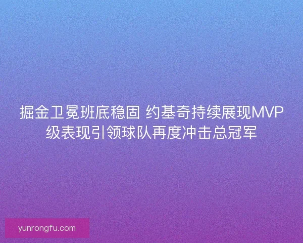 掘金卫冕班底稳固 约基奇持续展现MVP级表现引领球队再度冲击总冠军